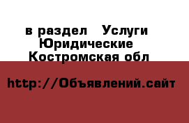  в раздел : Услуги » Юридические . Костромская обл.